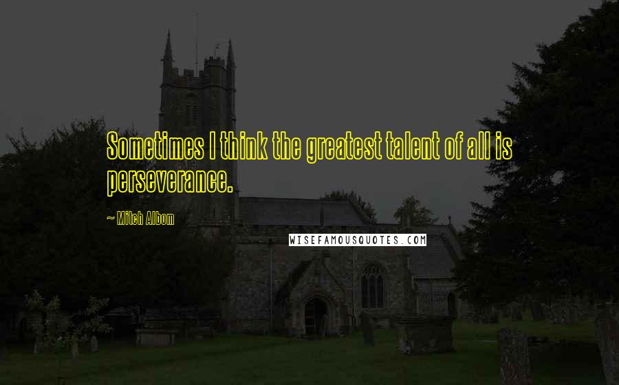 Mitch Albom Quotes: Sometimes I think the greatest talent of all is perseverance.