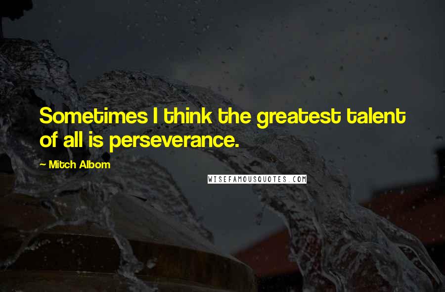 Mitch Albom Quotes: Sometimes I think the greatest talent of all is perseverance.