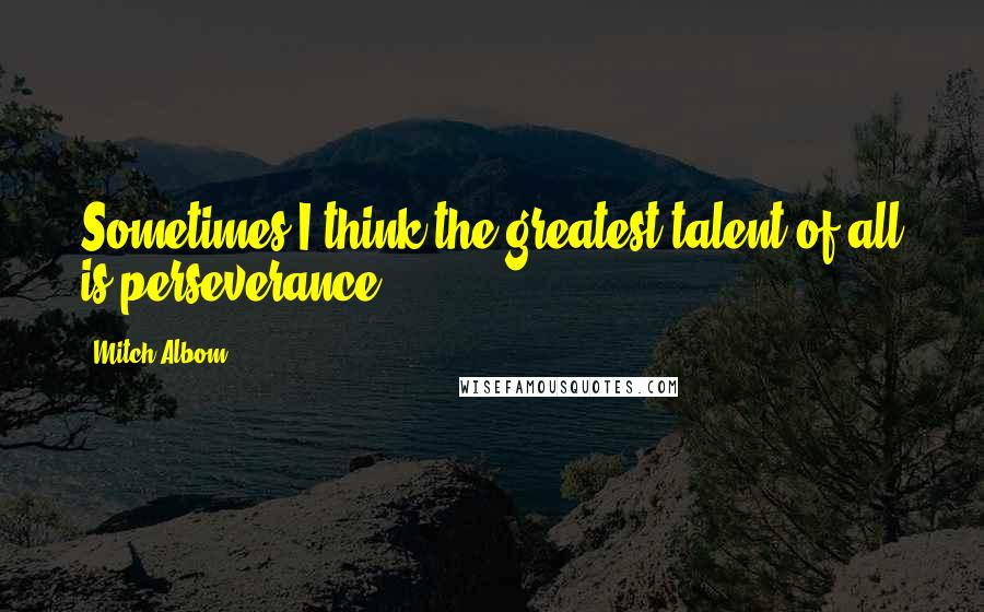 Mitch Albom Quotes: Sometimes I think the greatest talent of all is perseverance.