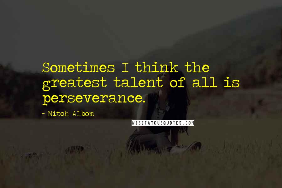 Mitch Albom Quotes: Sometimes I think the greatest talent of all is perseverance.