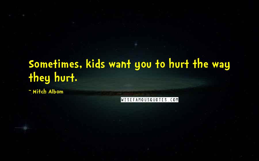 Mitch Albom Quotes: Sometimes, kids want you to hurt the way they hurt.