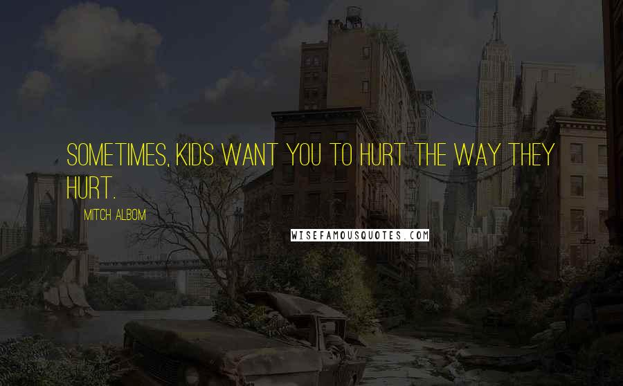 Mitch Albom Quotes: Sometimes, kids want you to hurt the way they hurt.
