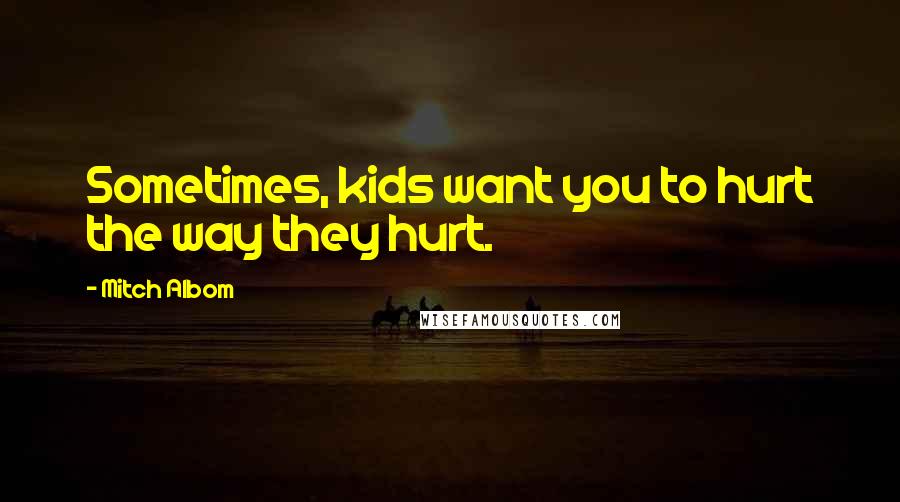 Mitch Albom Quotes: Sometimes, kids want you to hurt the way they hurt.