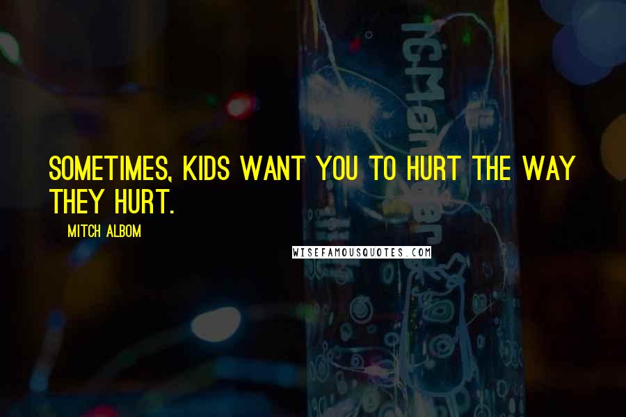 Mitch Albom Quotes: Sometimes, kids want you to hurt the way they hurt.