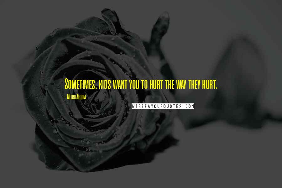 Mitch Albom Quotes: Sometimes, kids want you to hurt the way they hurt.