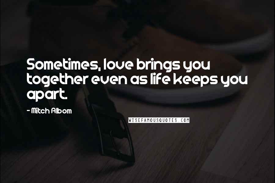 Mitch Albom Quotes: Sometimes, love brings you together even as life keeps you apart.