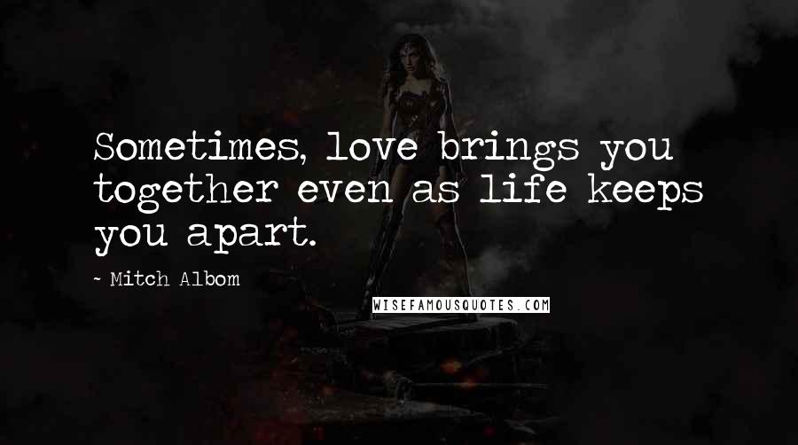 Mitch Albom Quotes: Sometimes, love brings you together even as life keeps you apart.