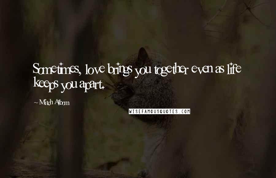 Mitch Albom Quotes: Sometimes, love brings you together even as life keeps you apart.