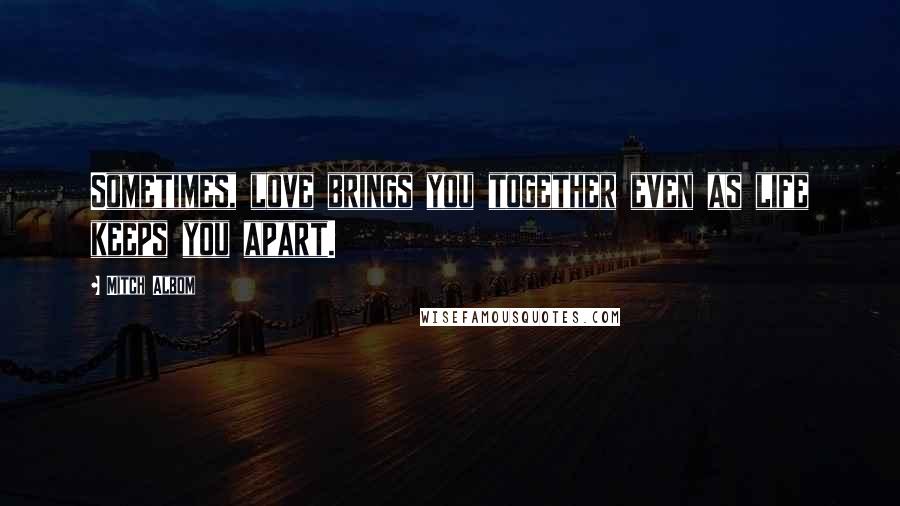 Mitch Albom Quotes: Sometimes, love brings you together even as life keeps you apart.