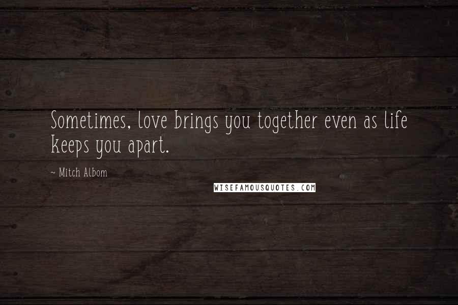 Mitch Albom Quotes: Sometimes, love brings you together even as life keeps you apart.