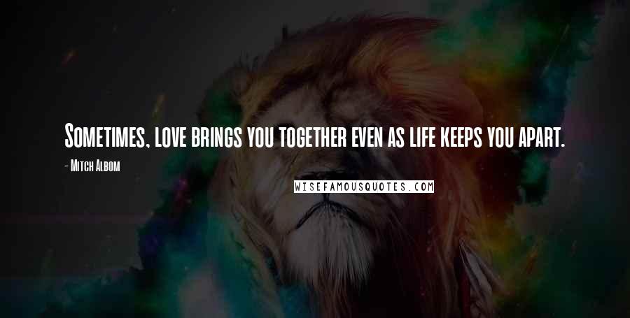 Mitch Albom Quotes: Sometimes, love brings you together even as life keeps you apart.