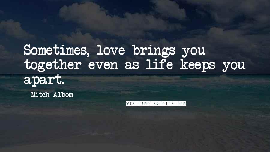 Mitch Albom Quotes: Sometimes, love brings you together even as life keeps you apart.