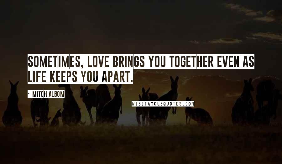 Mitch Albom Quotes: Sometimes, love brings you together even as life keeps you apart.