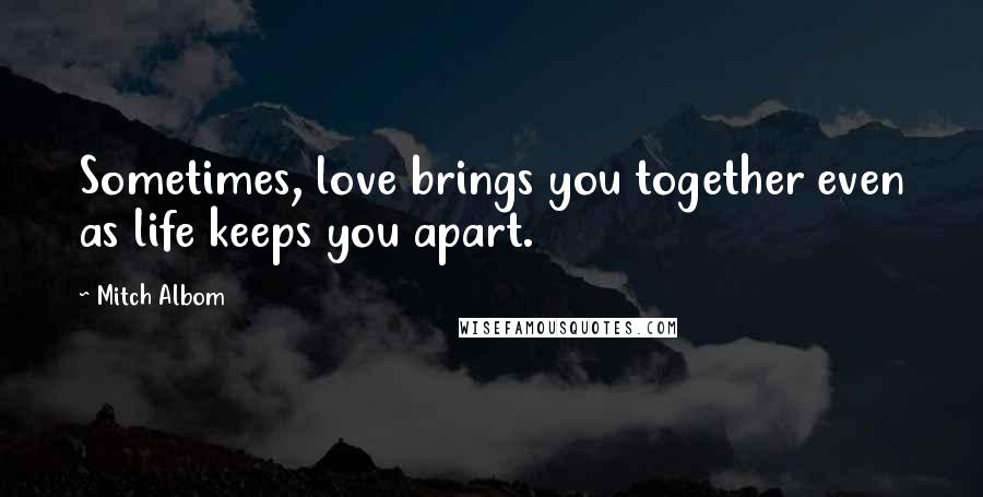 Mitch Albom Quotes: Sometimes, love brings you together even as life keeps you apart.