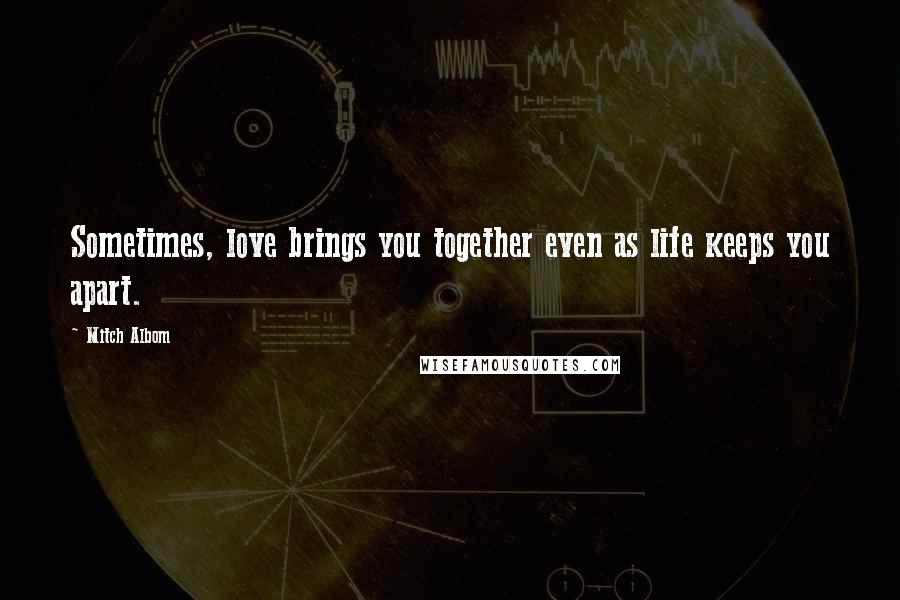 Mitch Albom Quotes: Sometimes, love brings you together even as life keeps you apart.