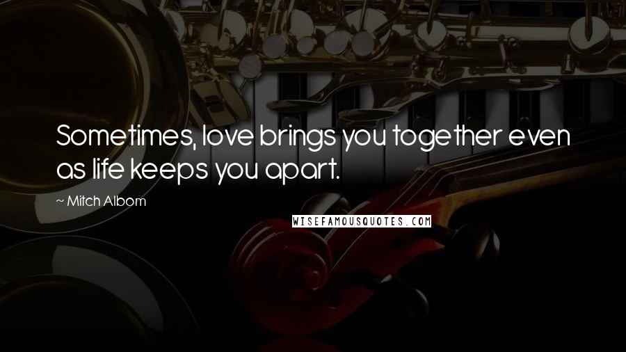 Mitch Albom Quotes: Sometimes, love brings you together even as life keeps you apart.