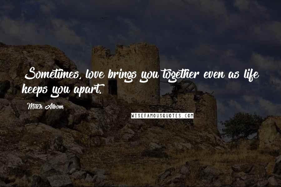 Mitch Albom Quotes: Sometimes, love brings you together even as life keeps you apart.