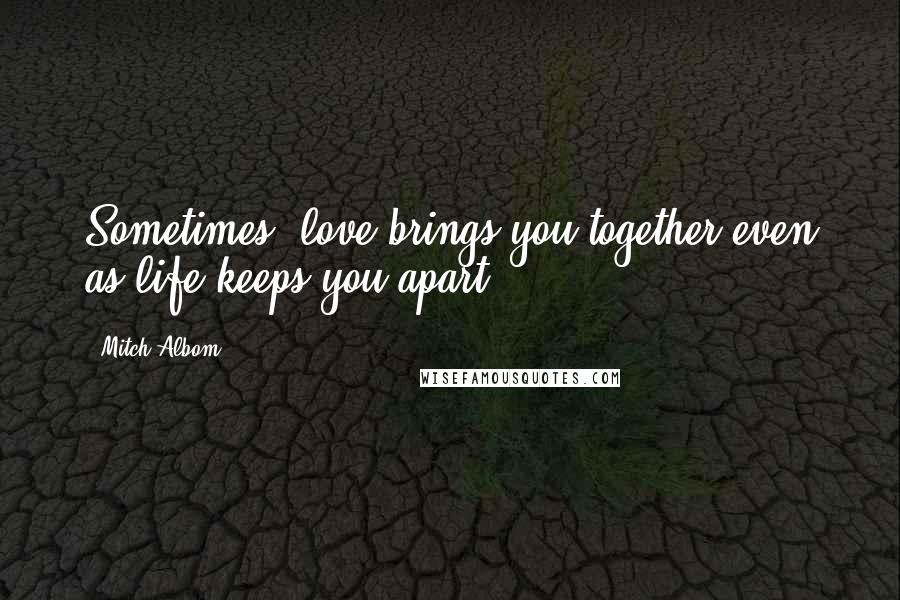 Mitch Albom Quotes: Sometimes, love brings you together even as life keeps you apart.