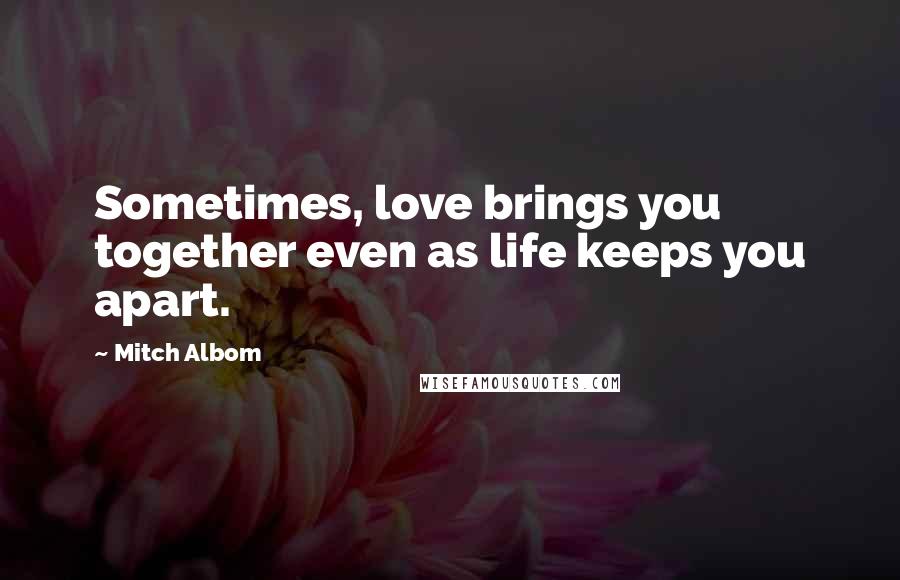 Mitch Albom Quotes: Sometimes, love brings you together even as life keeps you apart.