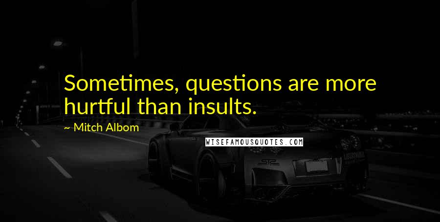 Mitch Albom Quotes: Sometimes, questions are more hurtful than insults.