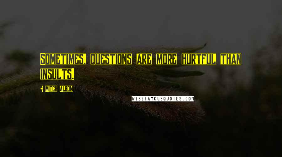 Mitch Albom Quotes: Sometimes, questions are more hurtful than insults.