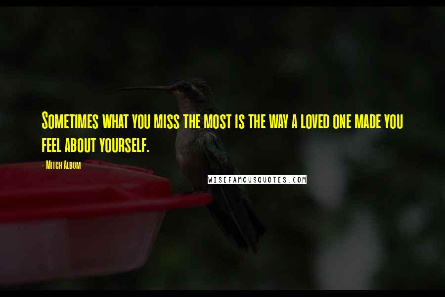 Mitch Albom Quotes: Sometimes what you miss the most is the way a loved one made you feel about yourself.