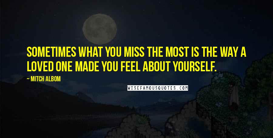 Mitch Albom Quotes: Sometimes what you miss the most is the way a loved one made you feel about yourself.