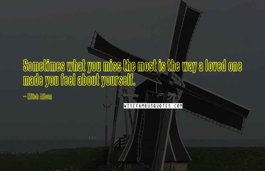 Mitch Albom Quotes: Sometimes what you miss the most is the way a loved one made you feel about yourself.