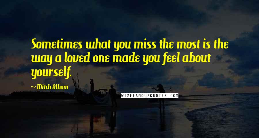 Mitch Albom Quotes: Sometimes what you miss the most is the way a loved one made you feel about yourself.