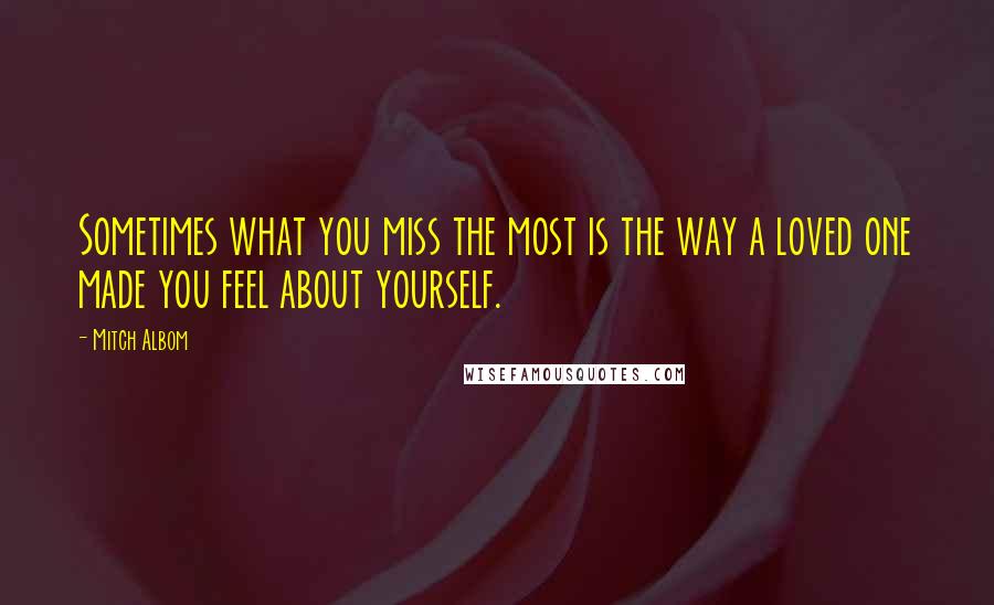 Mitch Albom Quotes: Sometimes what you miss the most is the way a loved one made you feel about yourself.