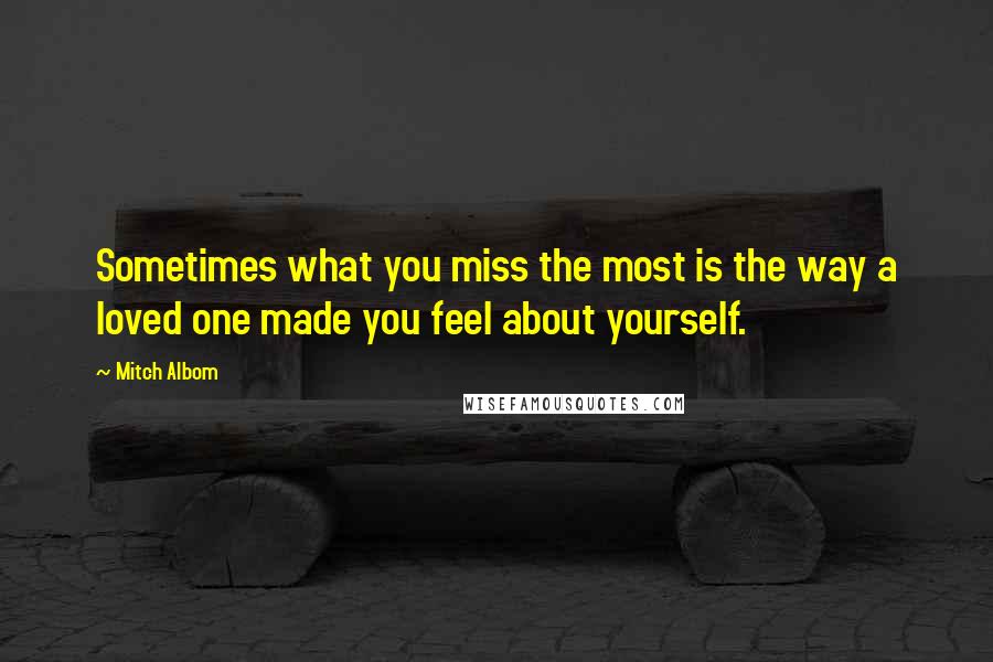 Mitch Albom Quotes: Sometimes what you miss the most is the way a loved one made you feel about yourself.