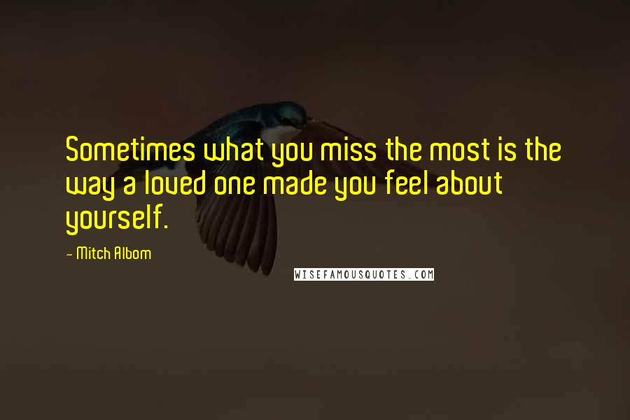 Mitch Albom Quotes: Sometimes what you miss the most is the way a loved one made you feel about yourself.