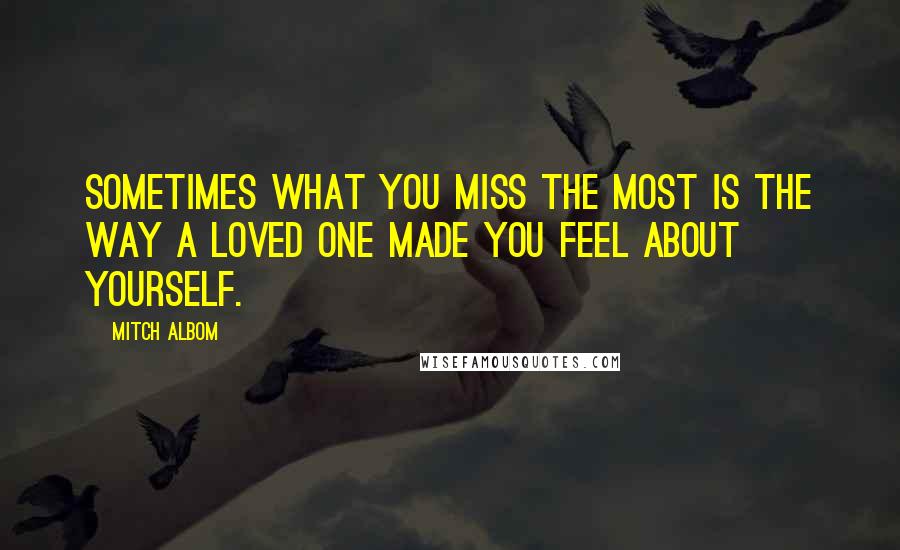 Mitch Albom Quotes: Sometimes what you miss the most is the way a loved one made you feel about yourself.