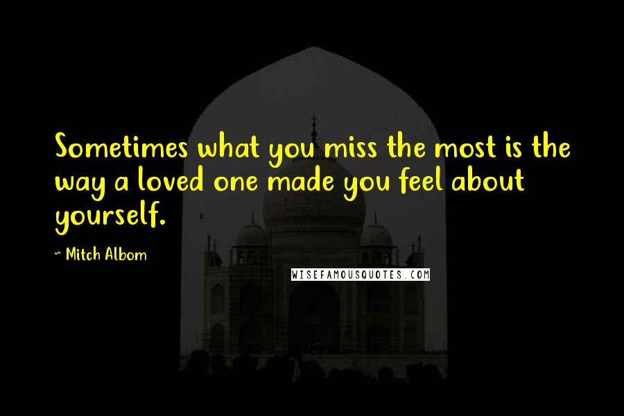 Mitch Albom Quotes: Sometimes what you miss the most is the way a loved one made you feel about yourself.