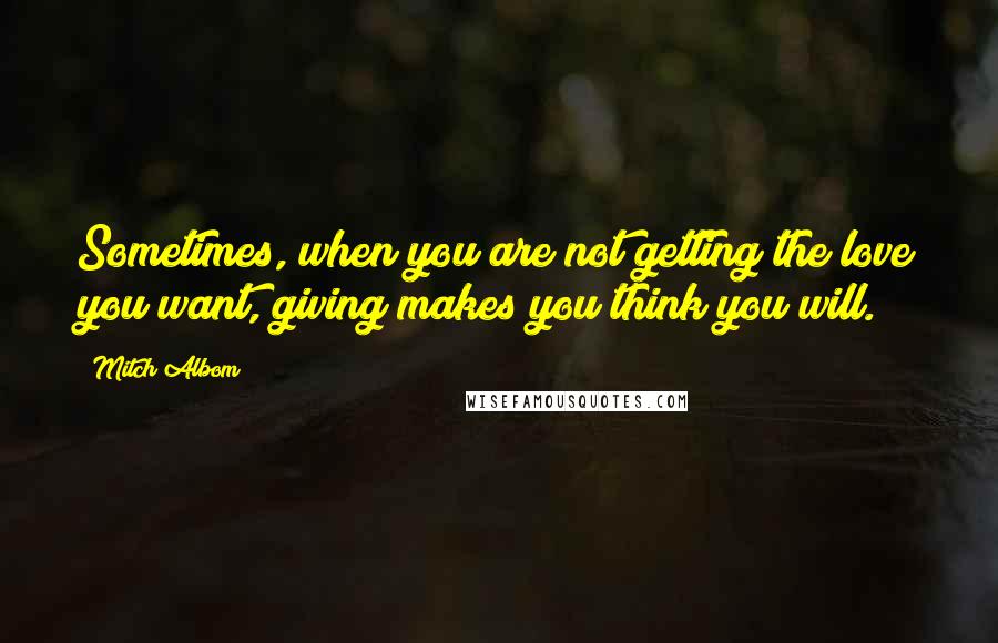 Mitch Albom Quotes: Sometimes, when you are not getting the love you want, giving makes you think you will.