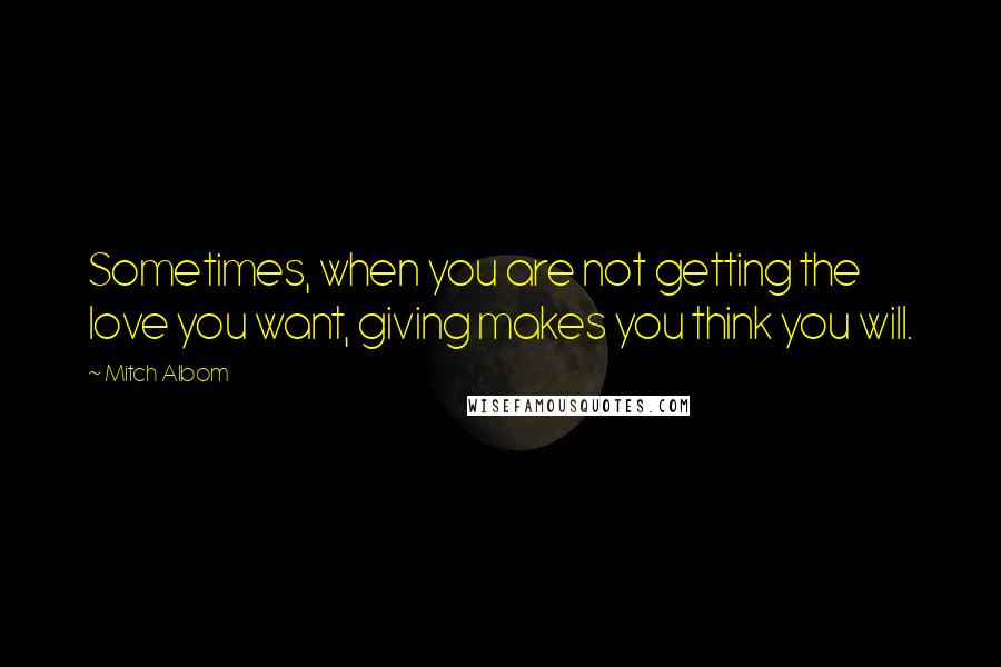 Mitch Albom Quotes: Sometimes, when you are not getting the love you want, giving makes you think you will.