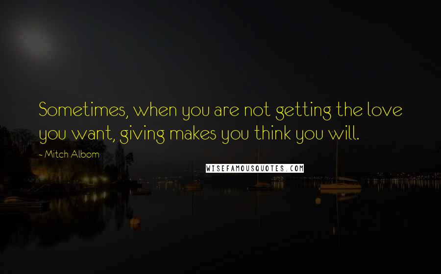 Mitch Albom Quotes: Sometimes, when you are not getting the love you want, giving makes you think you will.