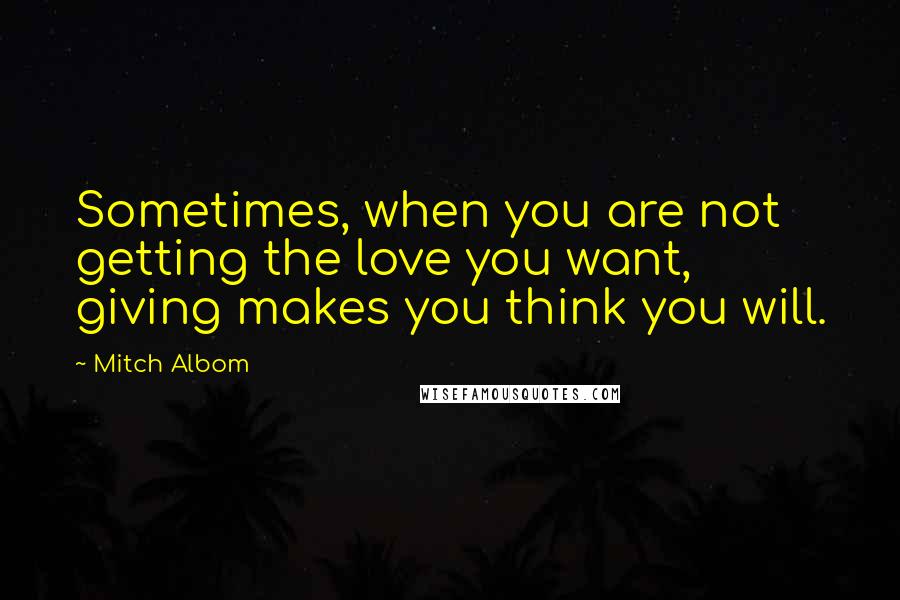 Mitch Albom Quotes: Sometimes, when you are not getting the love you want, giving makes you think you will.
