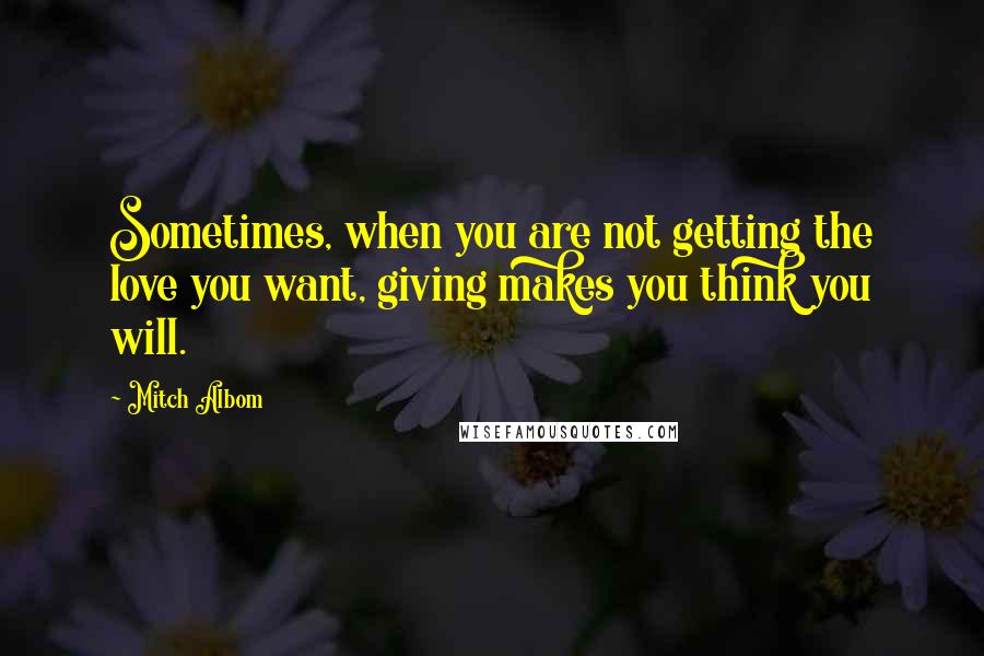 Mitch Albom Quotes: Sometimes, when you are not getting the love you want, giving makes you think you will.