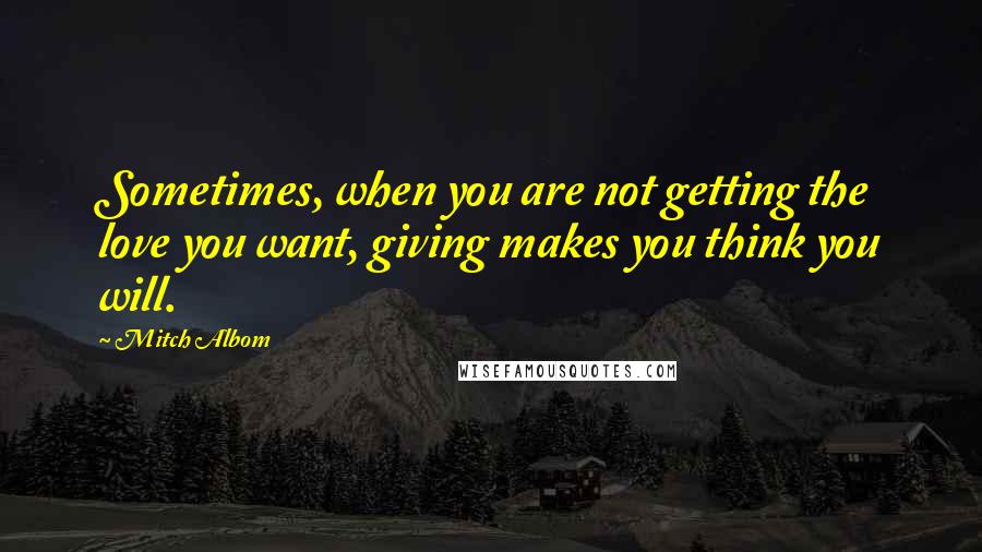 Mitch Albom Quotes: Sometimes, when you are not getting the love you want, giving makes you think you will.