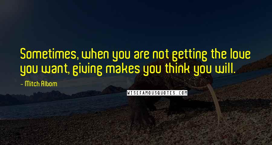 Mitch Albom Quotes: Sometimes, when you are not getting the love you want, giving makes you think you will.