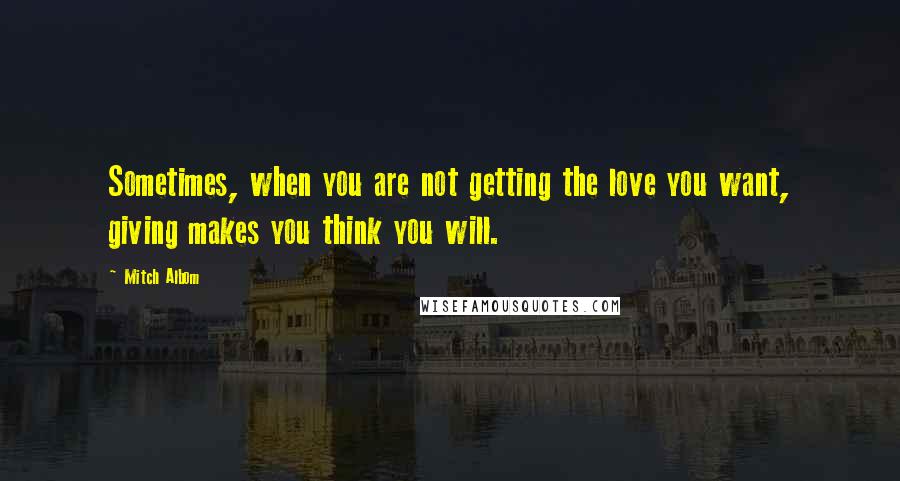 Mitch Albom Quotes: Sometimes, when you are not getting the love you want, giving makes you think you will.