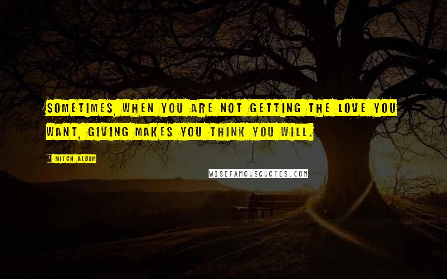 Mitch Albom Quotes: Sometimes, when you are not getting the love you want, giving makes you think you will.