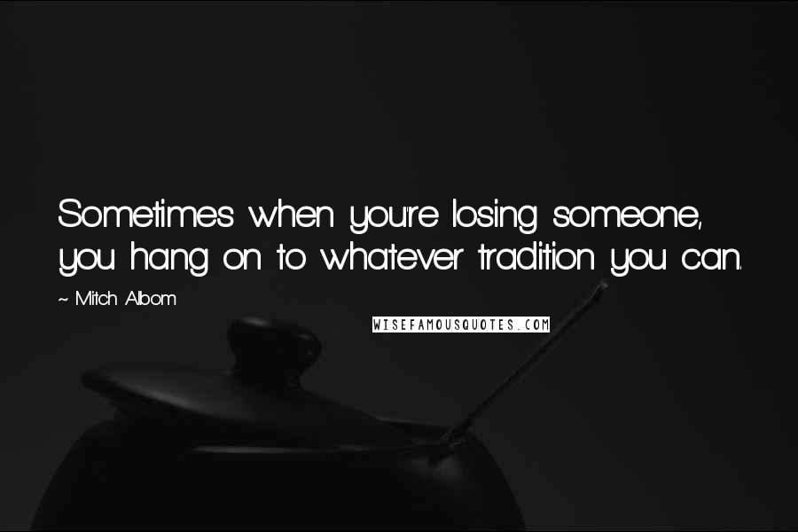 Mitch Albom Quotes: Sometimes when you're losing someone, you hang on to whatever tradition you can.