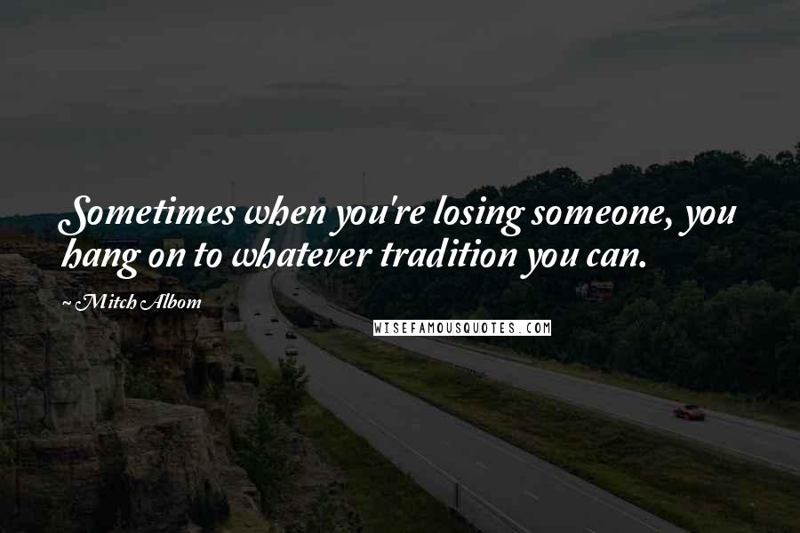 Mitch Albom Quotes: Sometimes when you're losing someone, you hang on to whatever tradition you can.