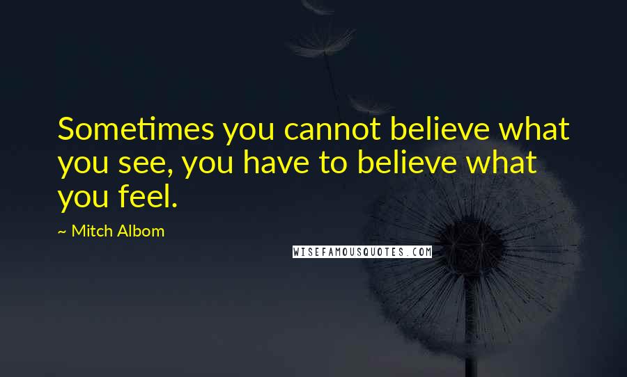 Mitch Albom Quotes: Sometimes you cannot believe what you see, you have to believe what you feel.