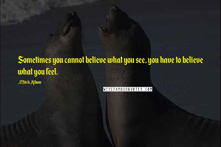 Mitch Albom Quotes: Sometimes you cannot believe what you see, you have to believe what you feel.