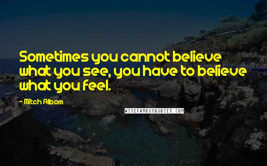 Mitch Albom Quotes: Sometimes you cannot believe what you see, you have to believe what you feel.