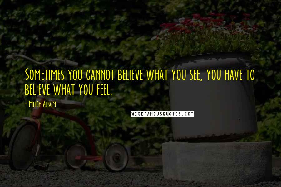 Mitch Albom Quotes: Sometimes you cannot believe what you see, you have to believe what you feel.