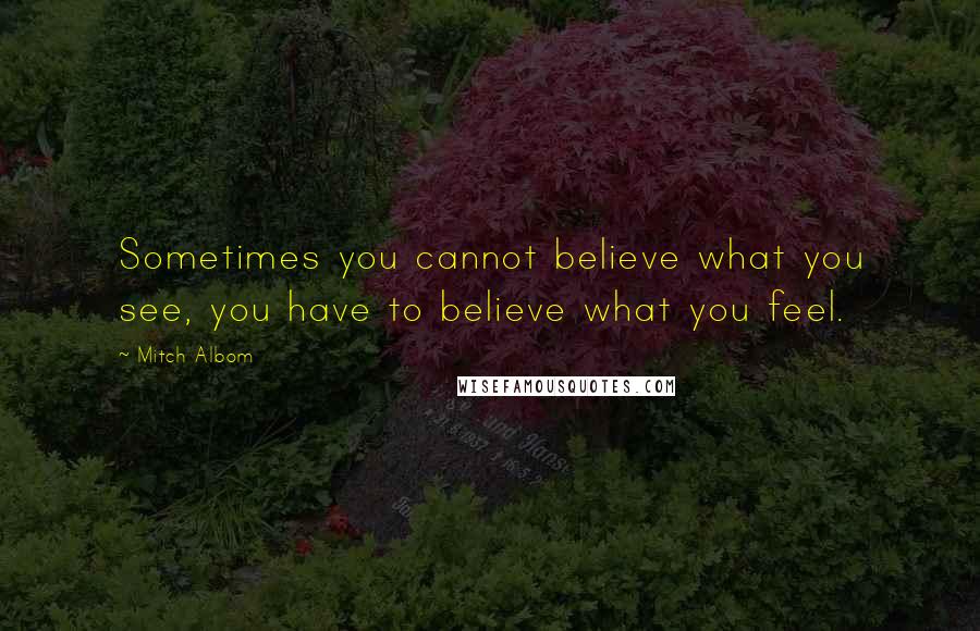 Mitch Albom Quotes: Sometimes you cannot believe what you see, you have to believe what you feel.